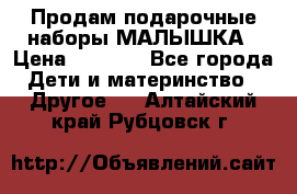 Продам подарочные наборы МАЛЫШКА › Цена ­ 3 500 - Все города Дети и материнство » Другое   . Алтайский край,Рубцовск г.